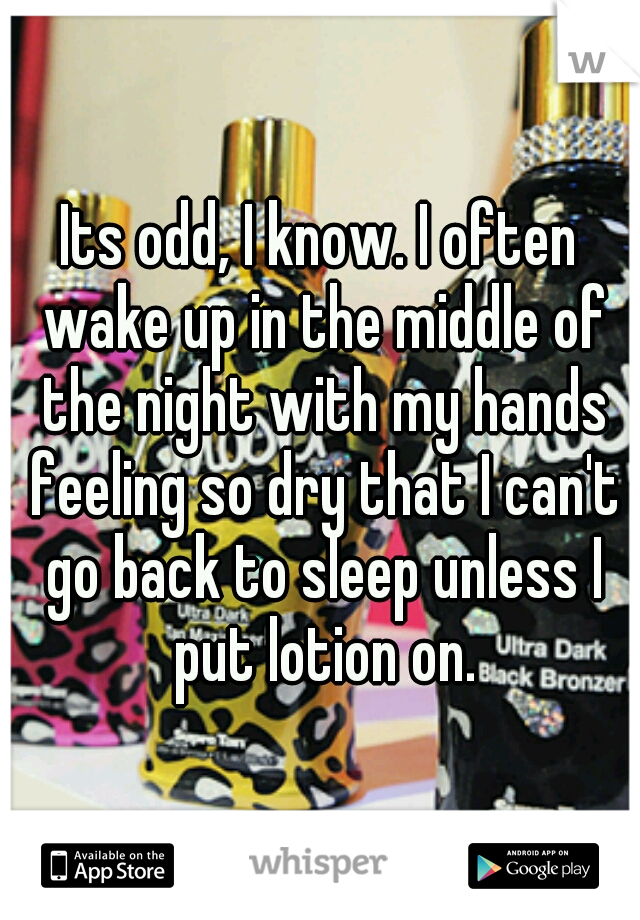 Its odd, I know. I often wake up in the middle of the night with my hands feeling so dry that I can't go back to sleep unless I put lotion on.