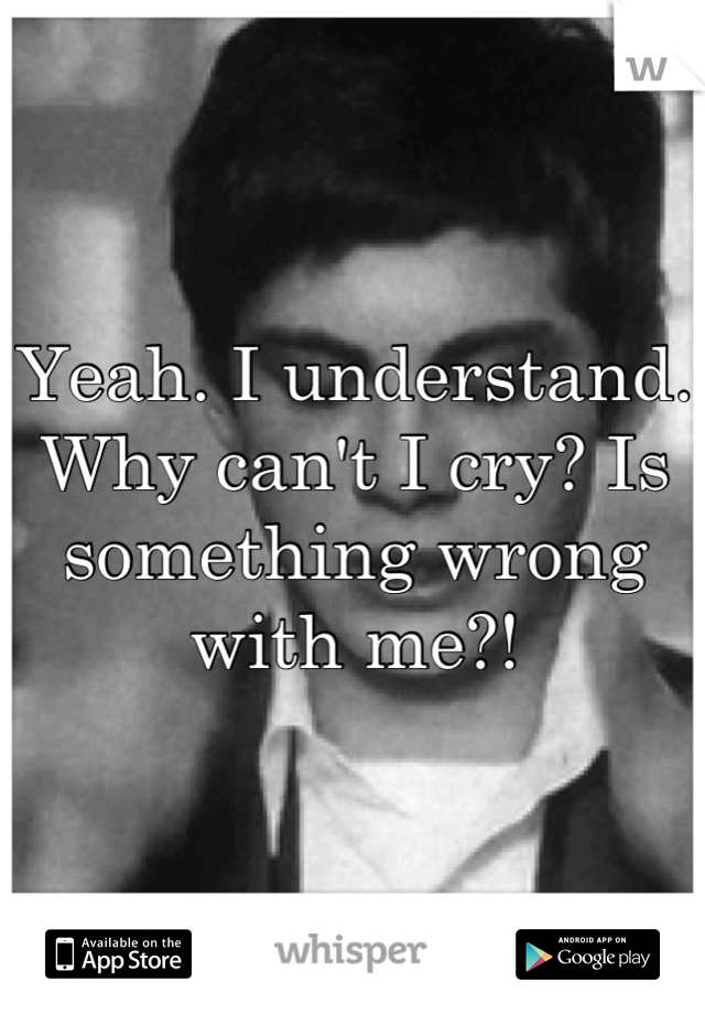 Yeah. I understand. Why can't I cry? Is something wrong with me?!