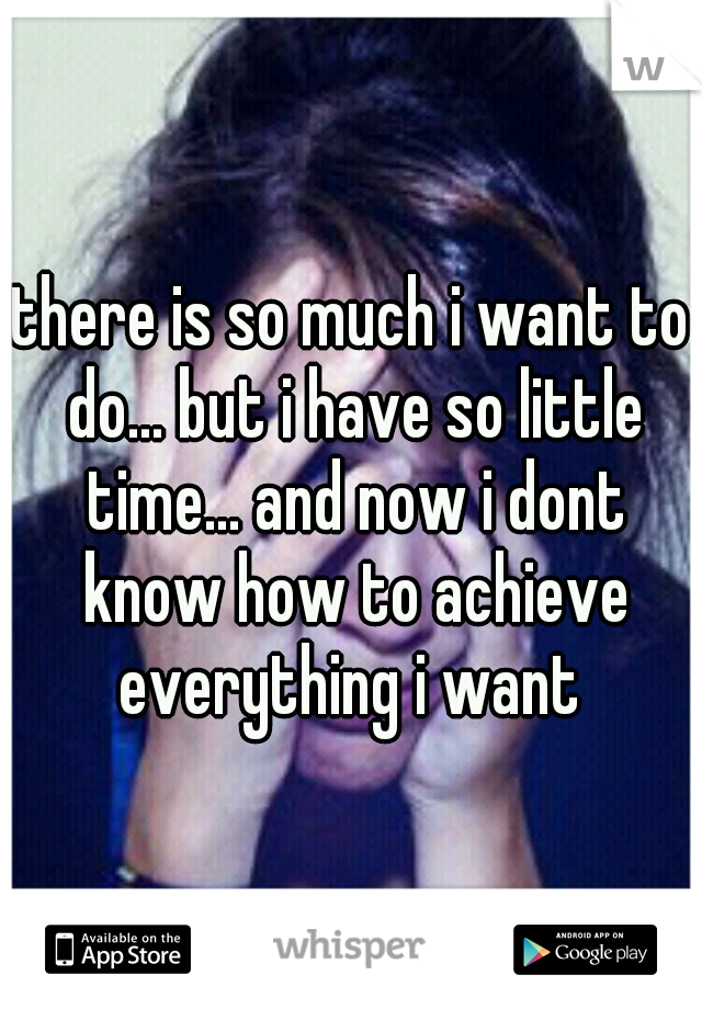 there is so much i want to do... but i have so little time... and now i dont know how to achieve everything i want 