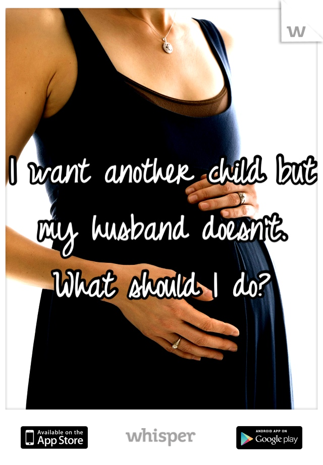 I want another child but my husband doesn't. What should I do?
