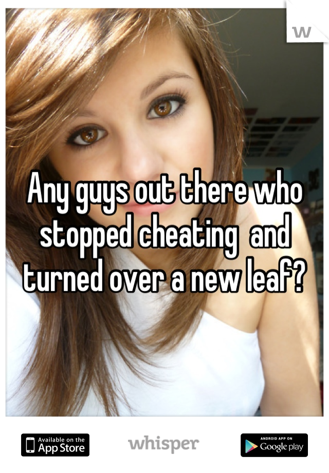 Any guys out there who stopped cheating  and turned over a new leaf?