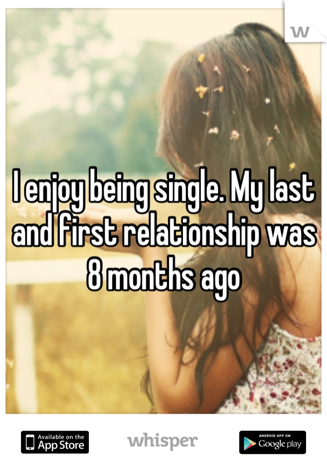 I enjoy being single. My last and first relationship was 8 months ago