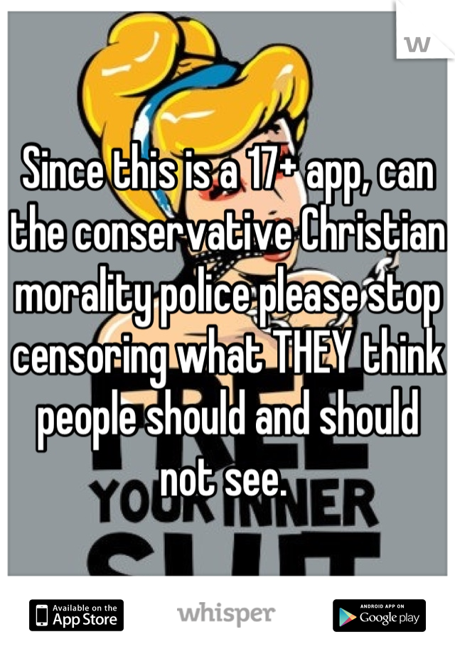 Since this is a 17+ app, can the conservative Christian morality police please stop censoring what THEY think people should and should not see. 