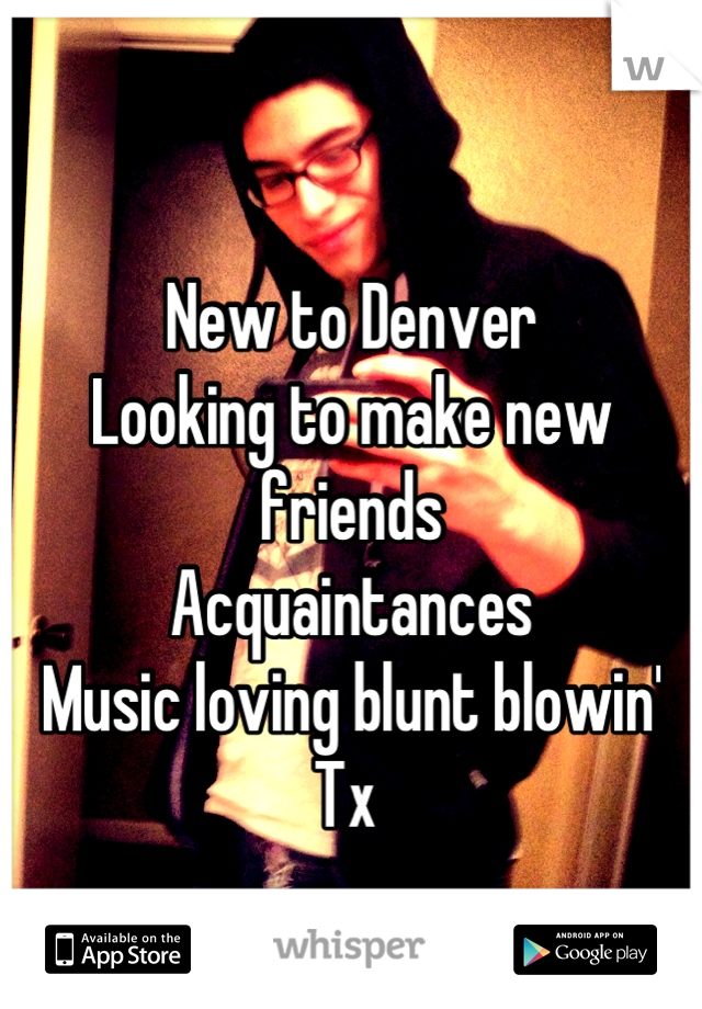 New to Denver
Looking to make new friends 
Acquaintances
Music loving blunt blowin'
Tx 