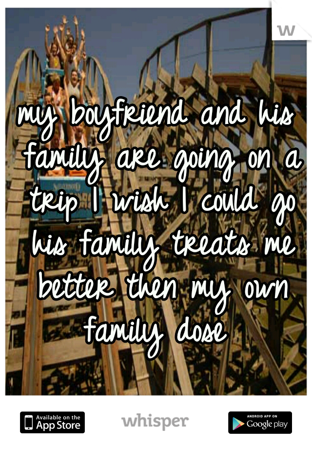 my boyfriend and his family are going on a trip I wish I could go his family treats me better then my own family dose 