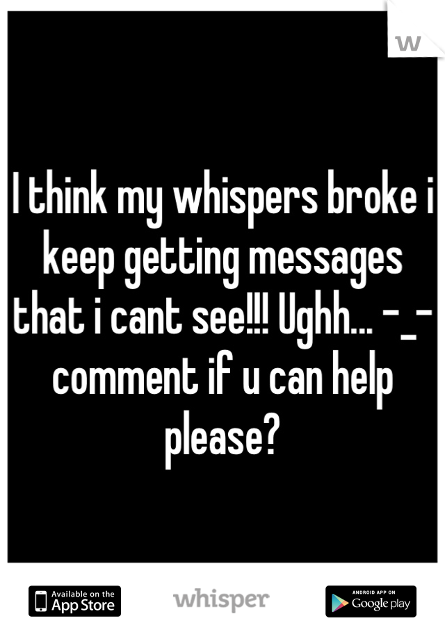 I think my whispers broke i keep getting messages that i cant see!!! Ughh... -_- comment if u can help please?