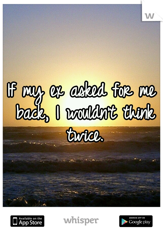 If my ex asked for me back, I wouldn't think twice.