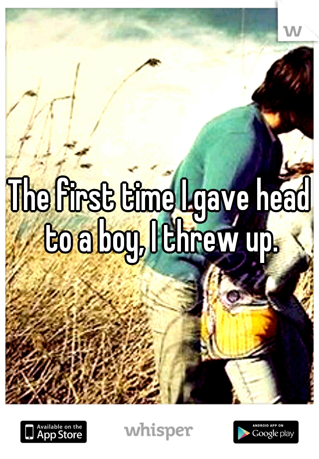 The first time I gave head to a boy, I threw up.