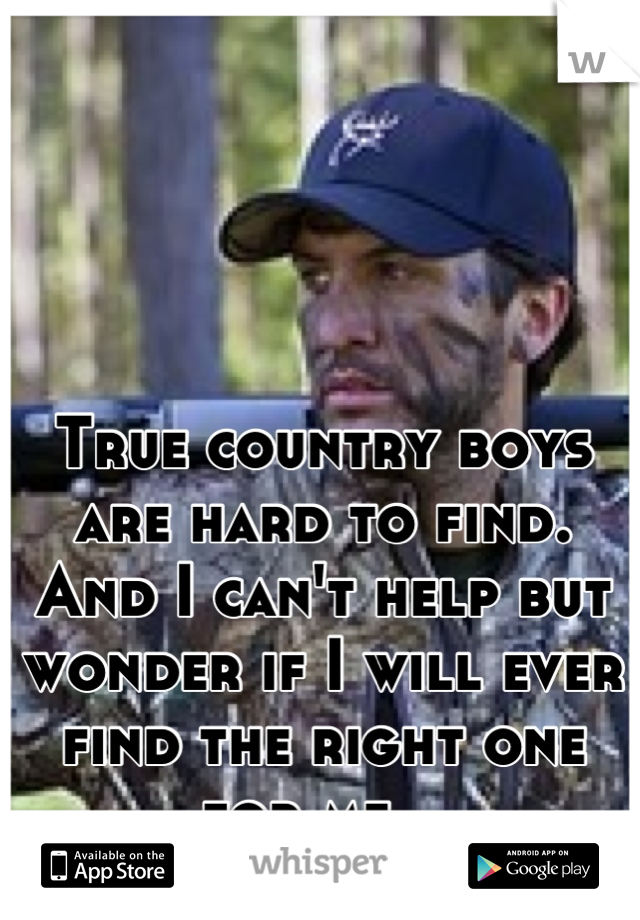 True country boys are hard to find. And I can't help but wonder if I will ever find the right one for me...