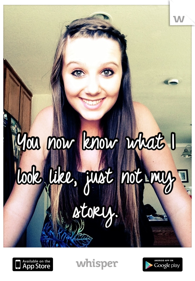 You now know what I look like, just not my story.