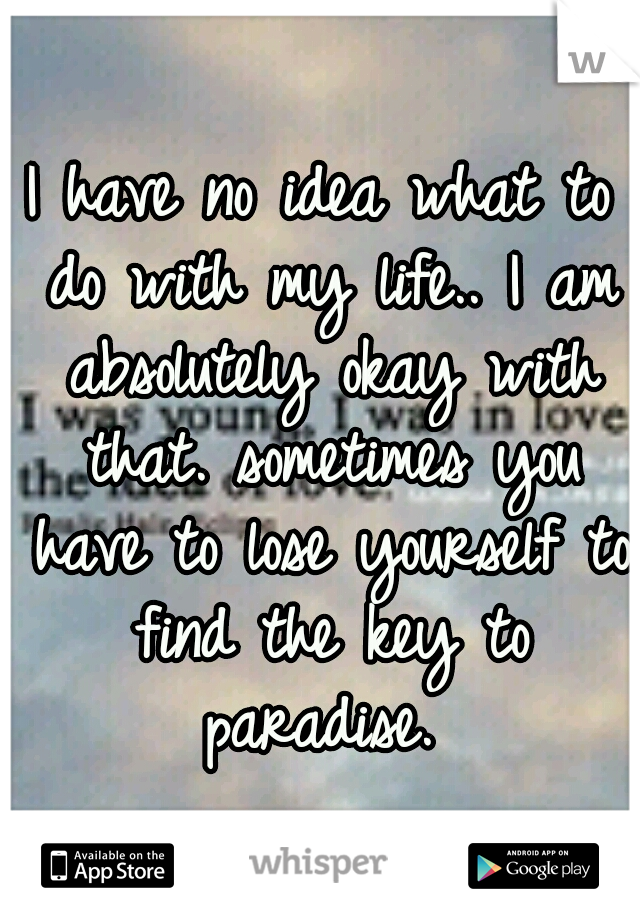 I have no idea what to do with my life.. I am absolutely okay with that. sometimes you have to lose yourself to find the key to paradise. 