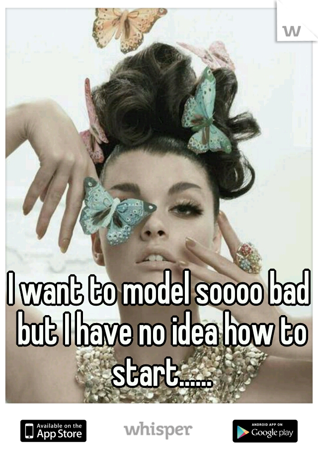 I want to model soooo bad but I have no idea how to start......