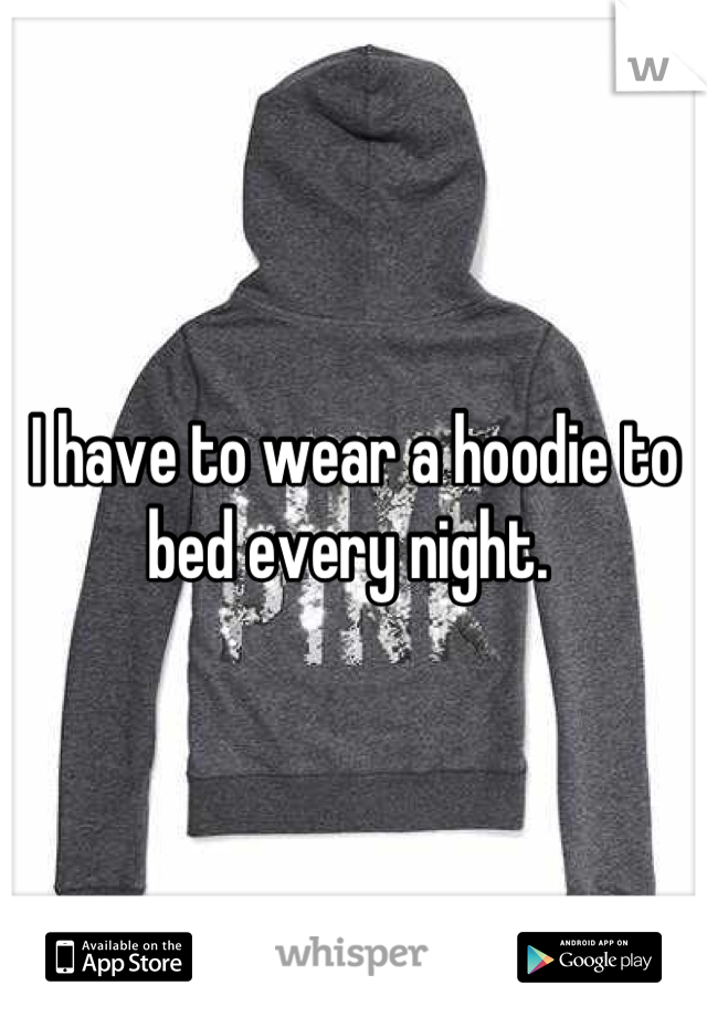 I have to wear a hoodie to bed every night. 