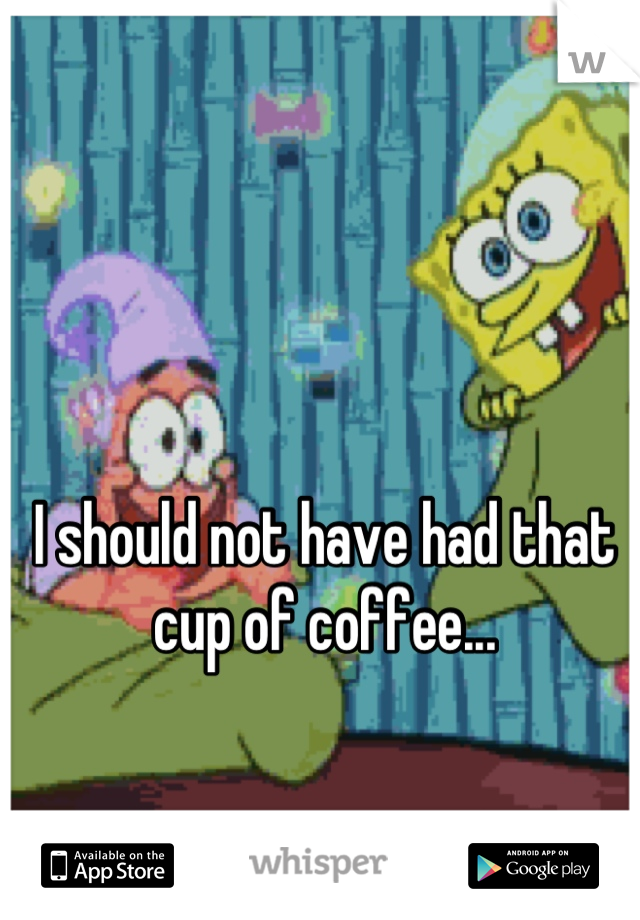I should not have had that cup of coffee...