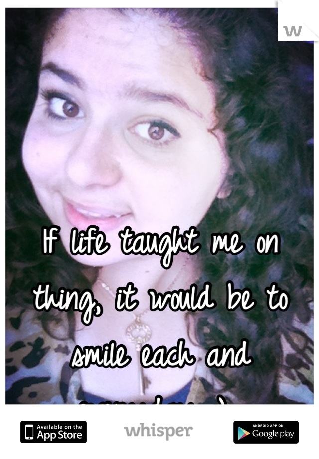 If life taught me on thing, it would be to smile each and everyday :) 