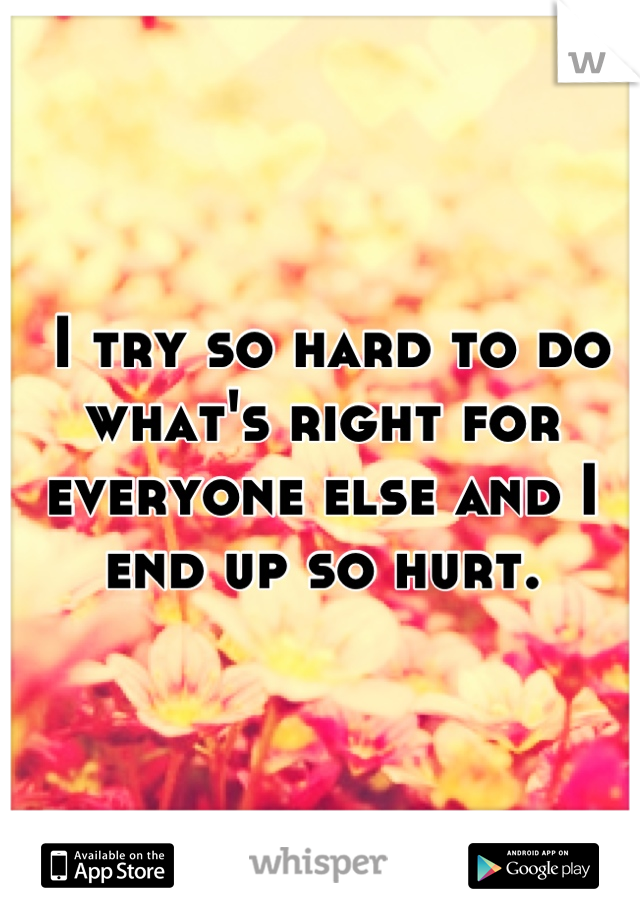  I try so hard to do what's right for everyone else and I end up so hurt.