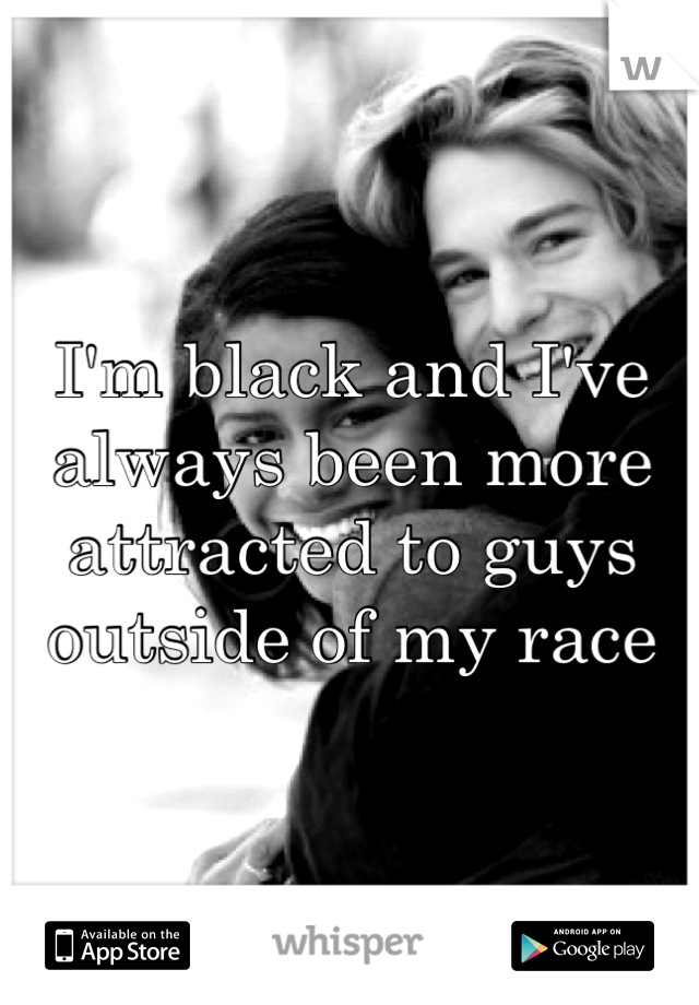 I'm black and I've always been more attracted to guys outside of my race