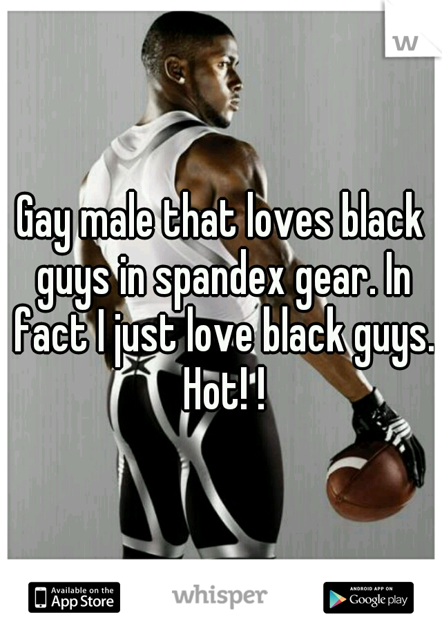 Gay male that loves black guys in spandex gear. In fact I just love black guys. Hot! !