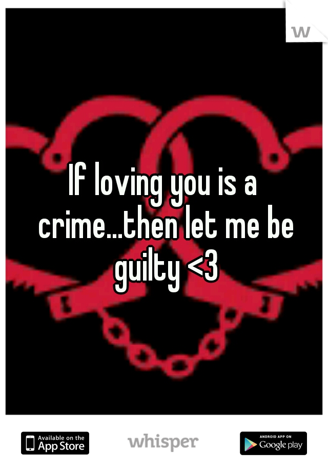 If loving you is a crime...then let me be guilty <3
