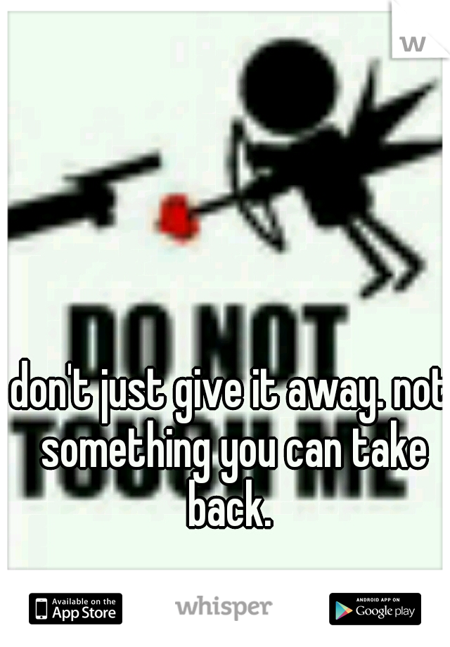 don't just give it away. not something you can take back. 