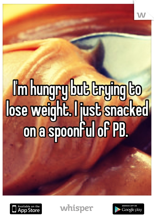 I'm hungry but trying to lose weight. I just snacked on a spoonful of PB. 