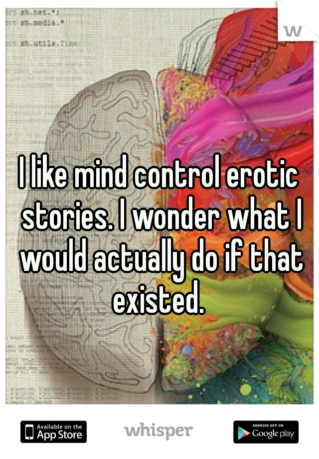 I like mind control erotic stories. I wonder what I would actually do if that existed. 