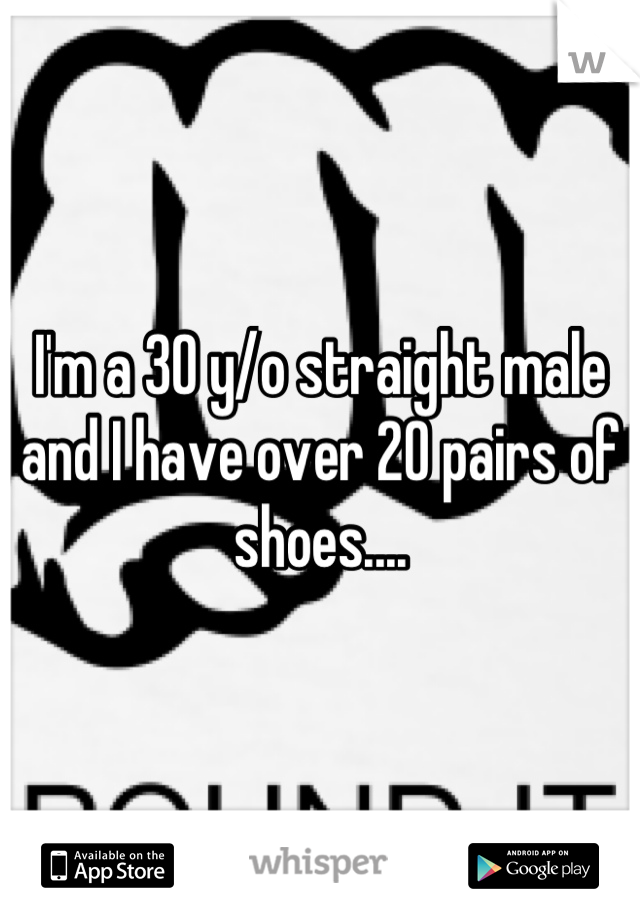 I'm a 30 y/o straight male and I have over 20 pairs of shoes....