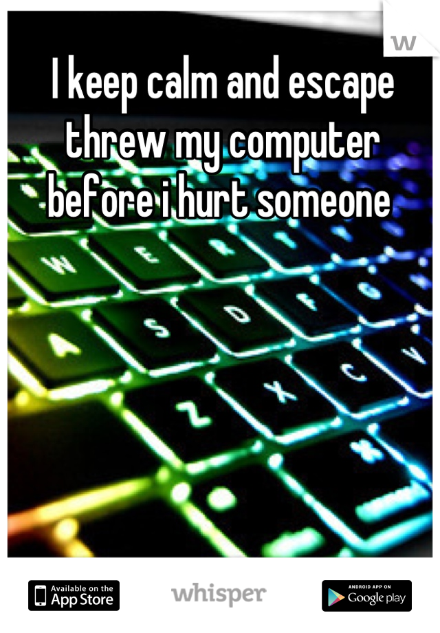 I keep calm and escape threw my computer before i hurt someone 