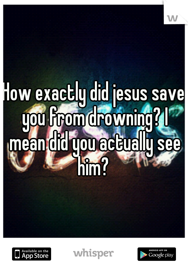 How exactly did jesus save you from drowning? I mean did you actually see him? 
