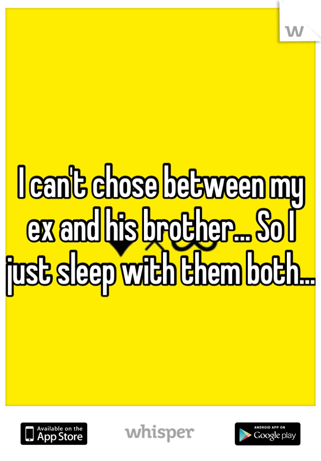 I can't chose between my ex and his brother... So I just sleep with them both... 
