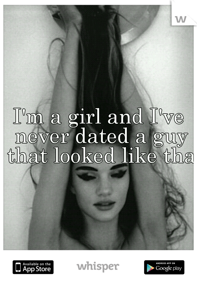 I'm a girl and I've never dated a guy that looked like that