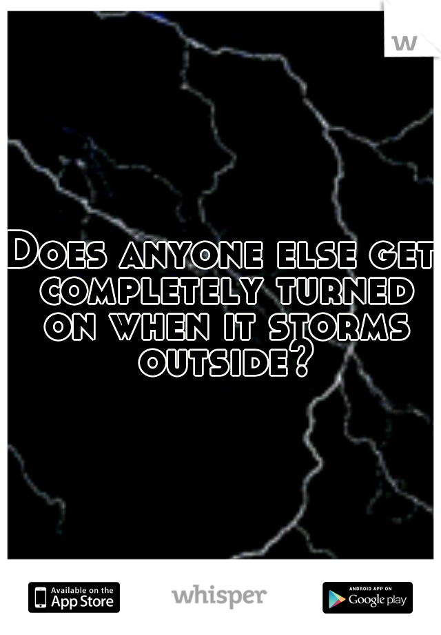 Does anyone else get completely turned on when it storms outside?