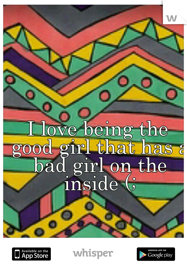I love being the good girl that has a bad girl on the inside (;