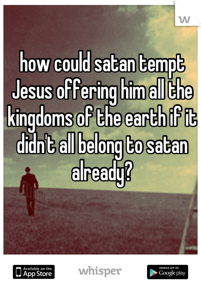 how could satan tempt Jesus offering him all the kingdoms of the earth if it didn't all belong to satan already?