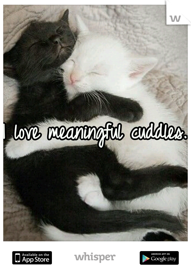 I love meaningful cuddles...