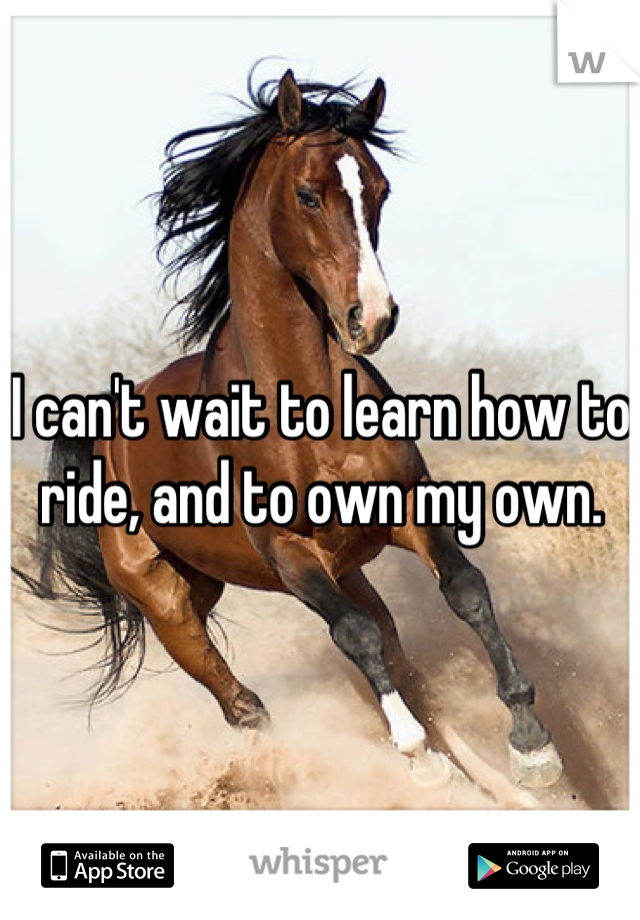I can't wait to learn how to ride, and to own my own.