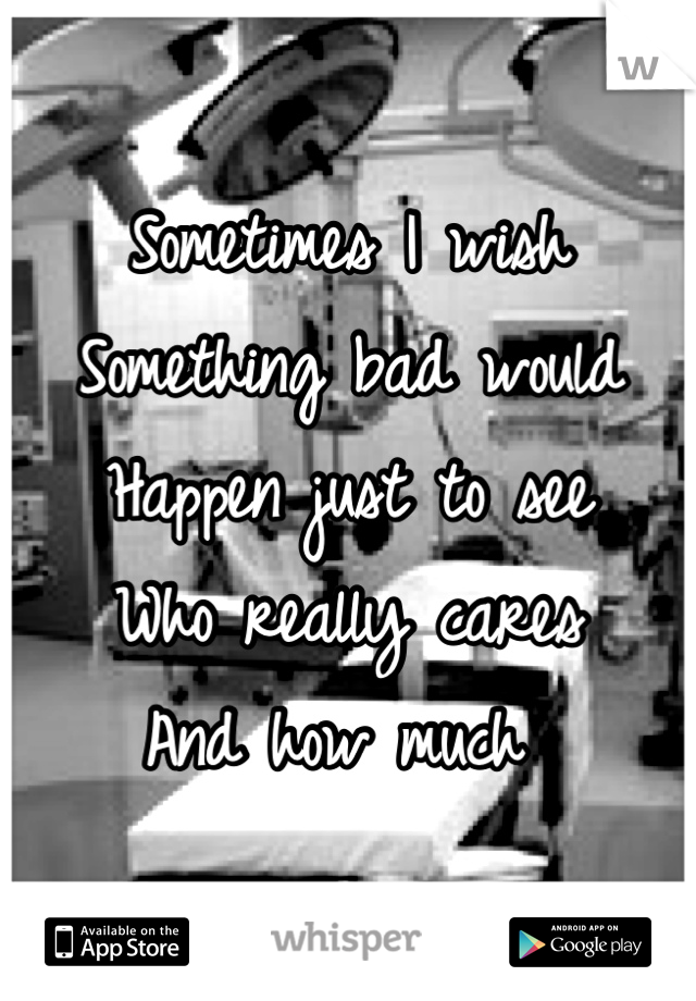 Sometimes I wish 
Something bad would 
Happen just to see
Who really cares 
And how much 
