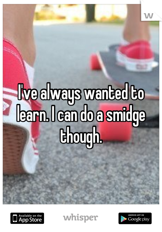 I've always wanted to learn. I can do a smidge though.