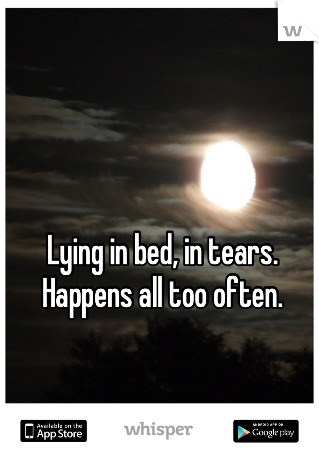 Lying in bed, in tears. 
Happens all too often.