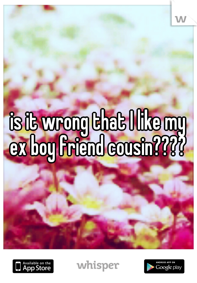 is it wrong that I like my ex boy friend cousin???? 
