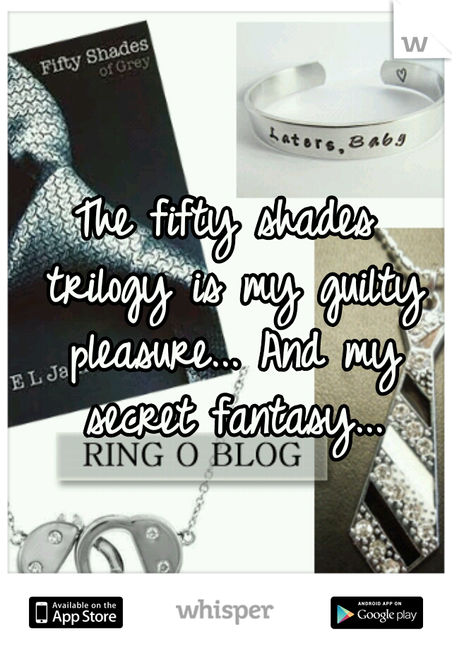 The fifty shades trilogy is my guilty pleasure...
And my secret fantasy...
