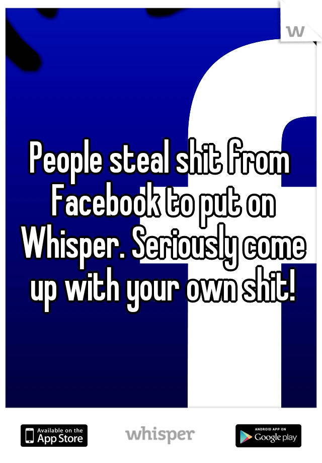 People steal shit from Facebook to put on Whisper. Seriously come up with your own shit!