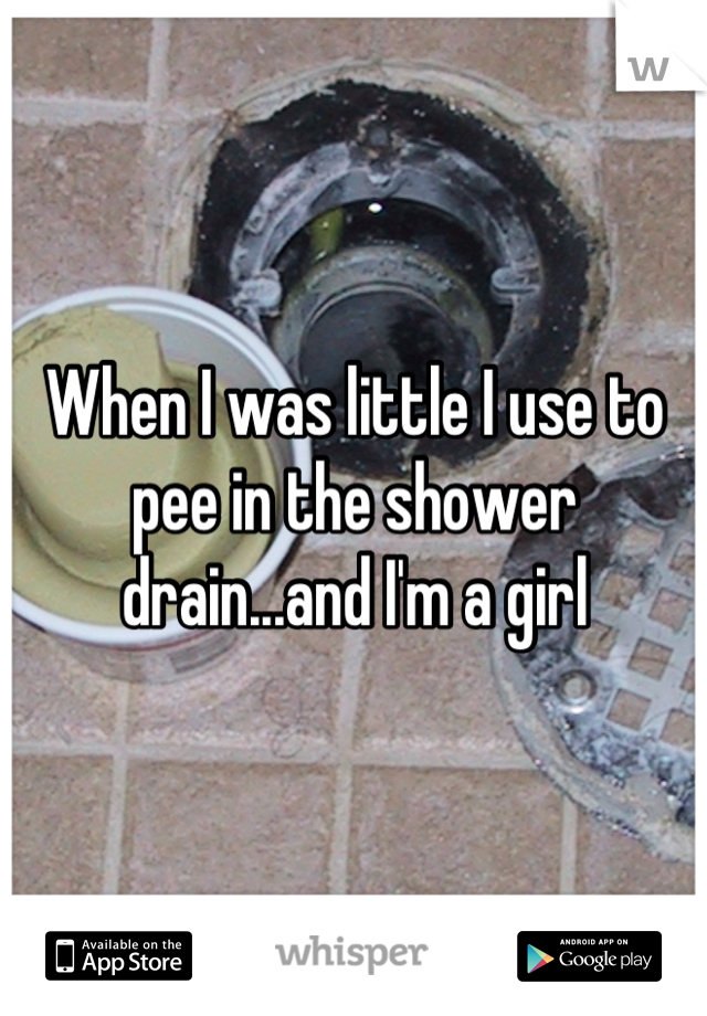 When I was little I use to pee in the shower drain...and I'm a girl