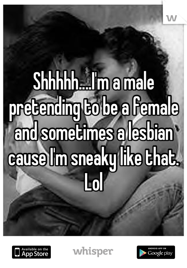 Shhhhh....I'm a male pretending to be a female and sometimes a lesbian cause I'm sneaky like that. Lol