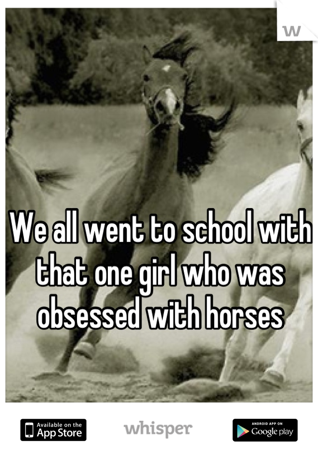 We all went to school with that one girl who was obsessed with horses