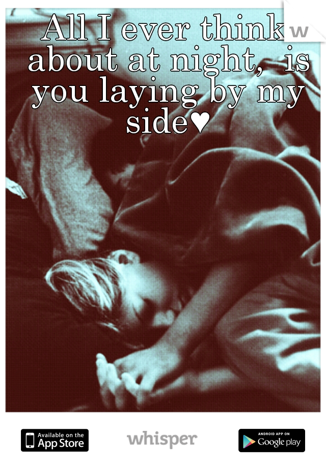 All I ever think about at night,  is you laying by my side♥