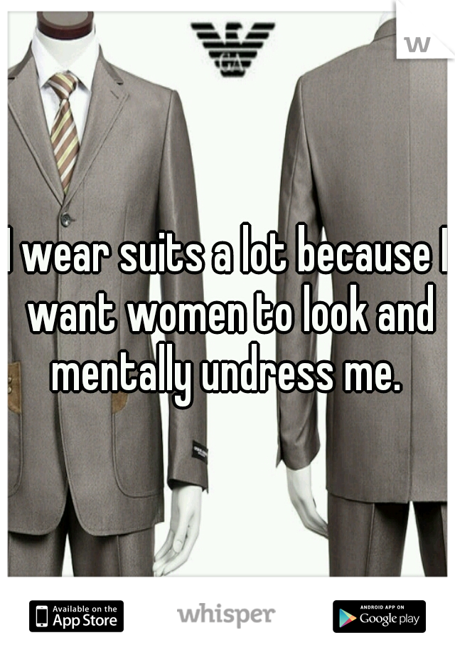 I wear suits a lot because I want women to look and mentally undress me. 