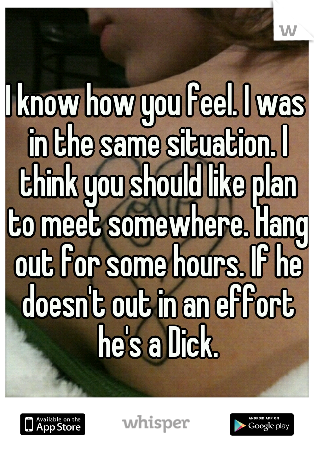 I know how you feel. I was in the same situation. I think you should like plan to meet somewhere. Hang out for some hours. If he doesn't out in an effort he's a Dick.