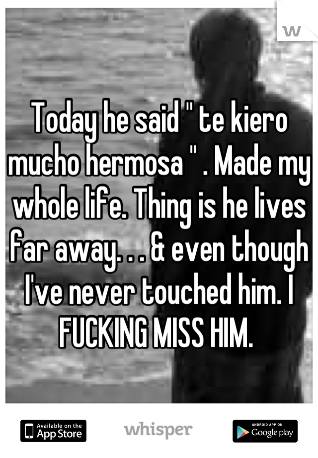 Today he said " te kiero mucho hermosa " . Made my whole life. Thing is he lives far away. . . & even though I've never touched him. I FUCKING MISS HIM. 