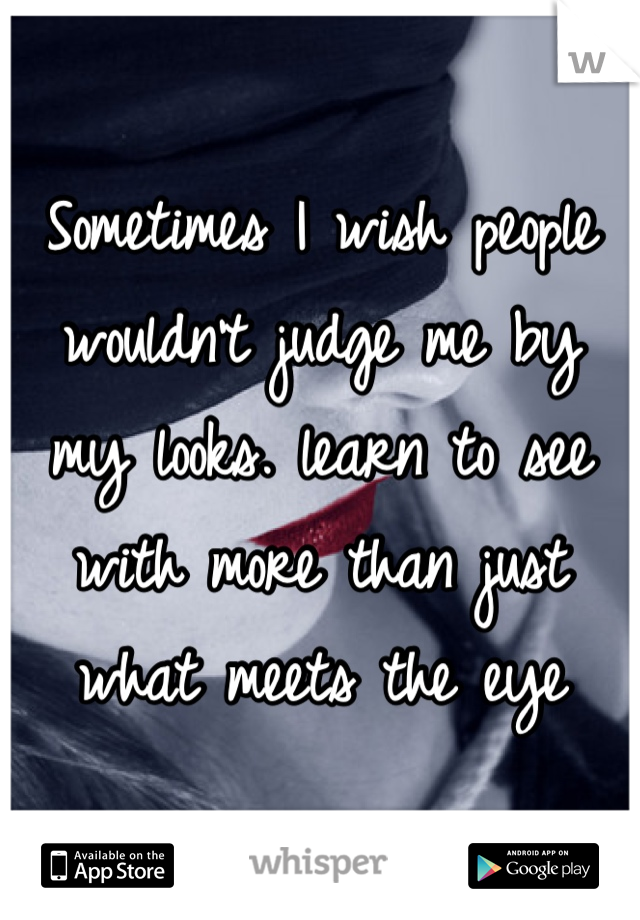 Sometimes I wish people wouldn't judge me by my looks. learn to see with more than just what meets the eye